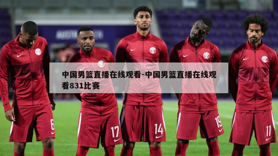 中国男篮直播在线观看-中国男篮直播在线观看831比赛