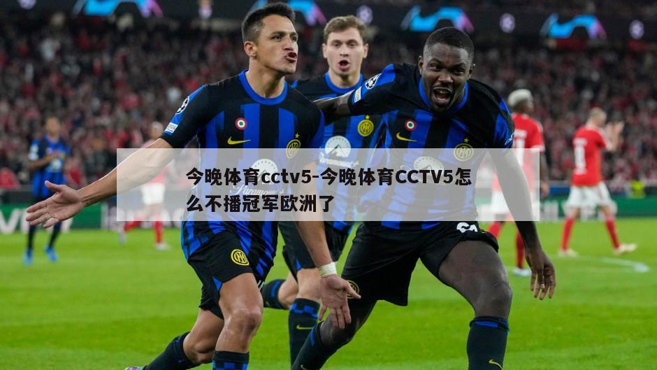 今晚体育cctv5-今晚体育CCTV5怎么不播冠军欧洲了