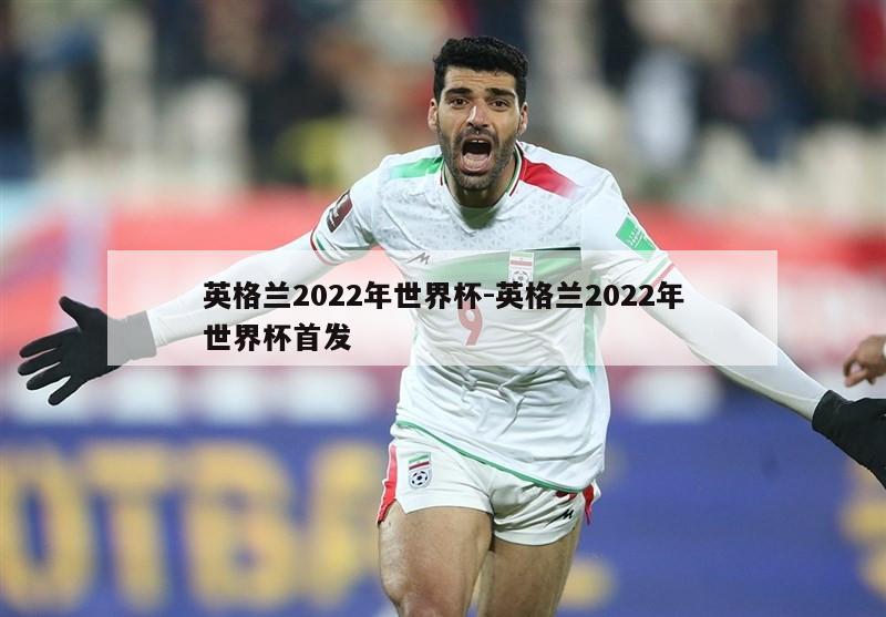 英格兰2022年世界杯-英格兰2022年世界杯首发