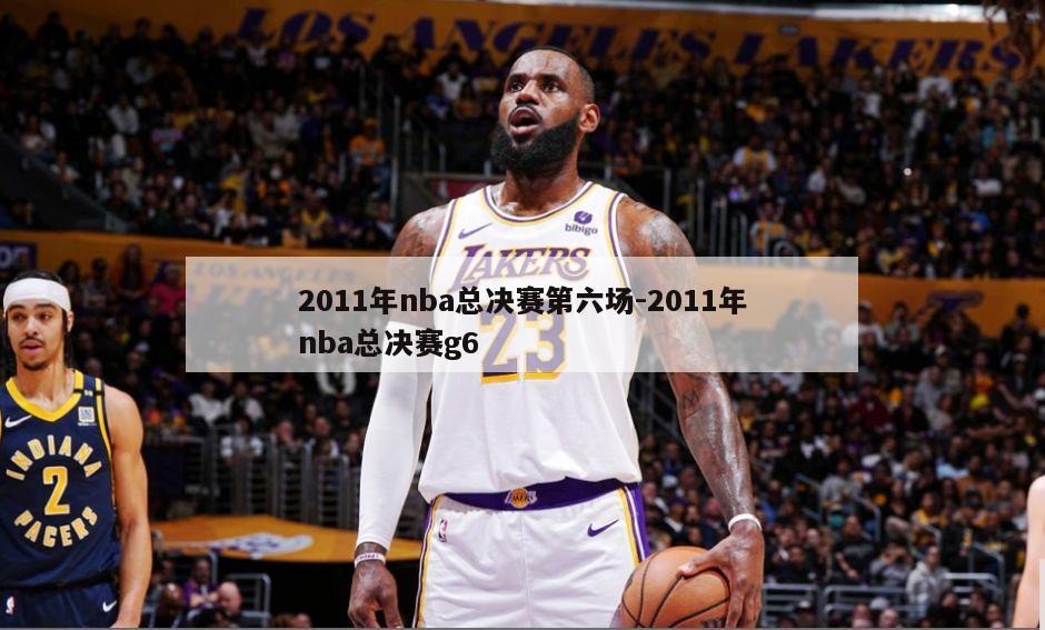 2011年nba总决赛第六场-2011年nba总决赛g6