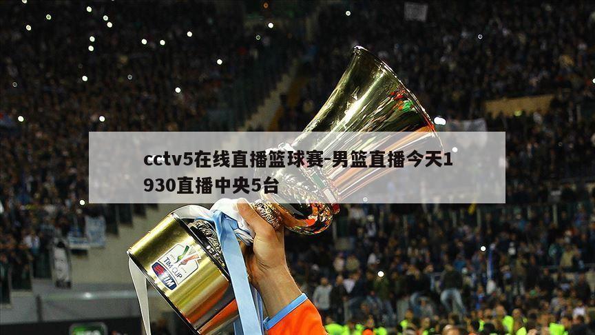 cctv5在线直播篮球赛-男篮直播今天1930直播中央5台