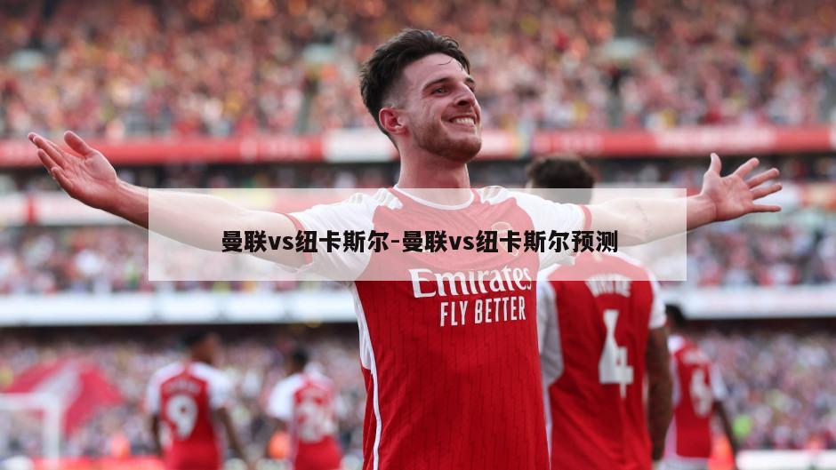 曼联vs纽卡斯尔-曼联vs纽卡斯尔预测