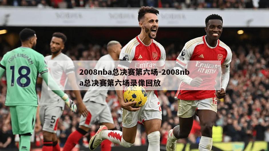2008nba总决赛第六场-2008nba总决赛第六场录像回放