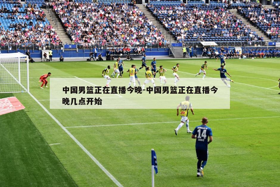 中国男篮正在直播今晚-中国男篮正在直播今晚几点开始