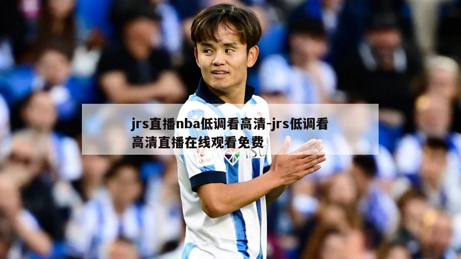 jrs直播nba低调看高清-jrs低调看高清直播在线观看免费