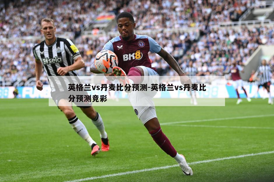 英格兰vs丹麦比分预测-英格兰vs丹麦比分预测竞彩