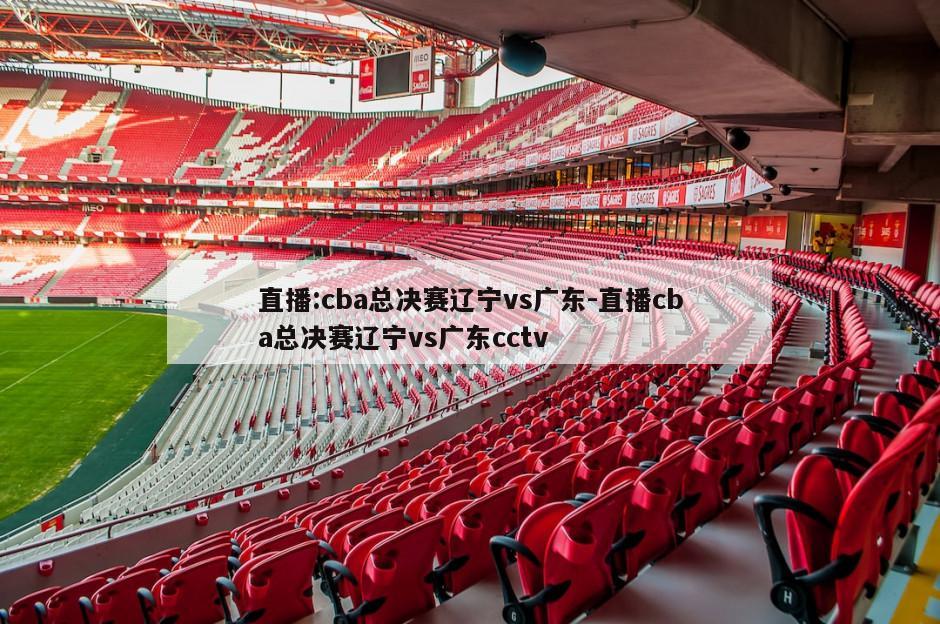 直播:cba总决赛辽宁vs广东-直播cba总决赛辽宁vs广东cctv