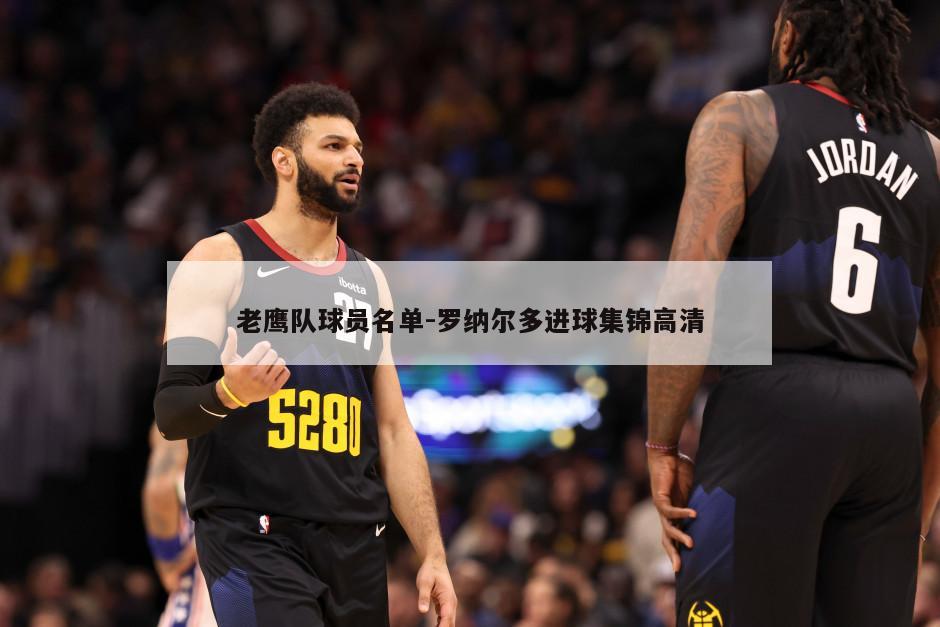 老鹰队球员名单-罗纳尔多进球集锦高清