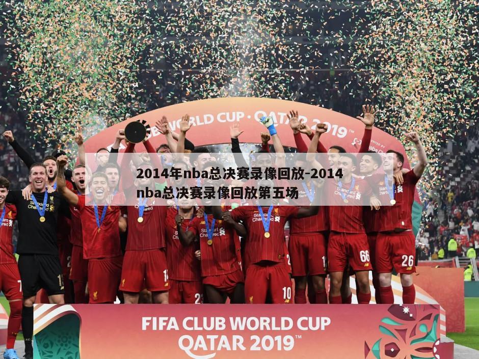 2014年nba总决赛录像回放-2014nba总决赛录像回放第五场