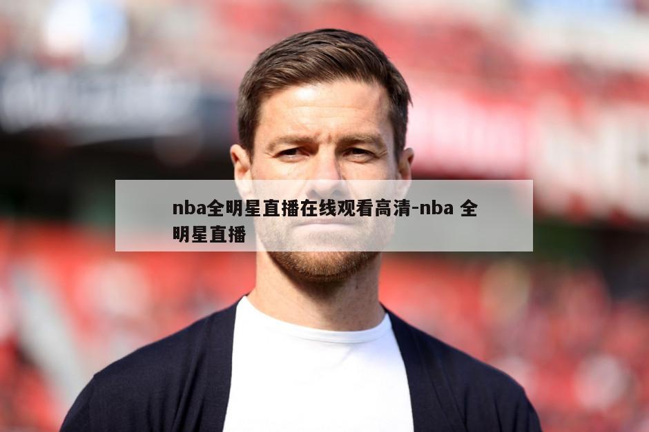 nba全明星直播在线观看高清-nba 全明星直播