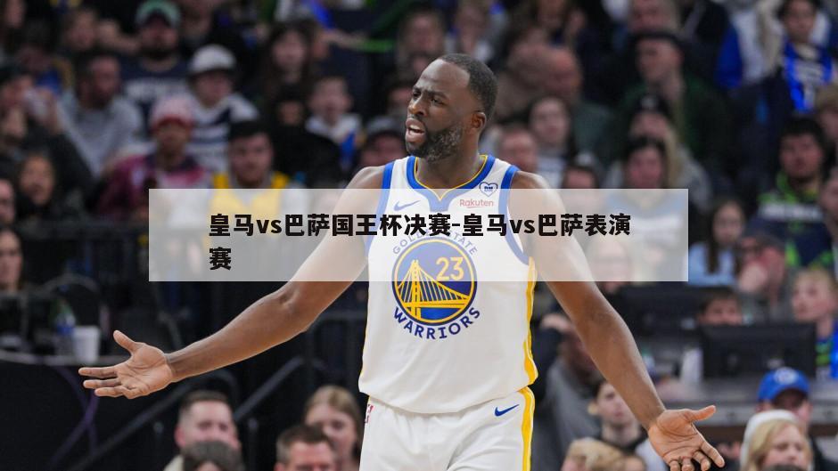 皇马vs巴萨国王杯决赛-皇马vs巴萨表演赛