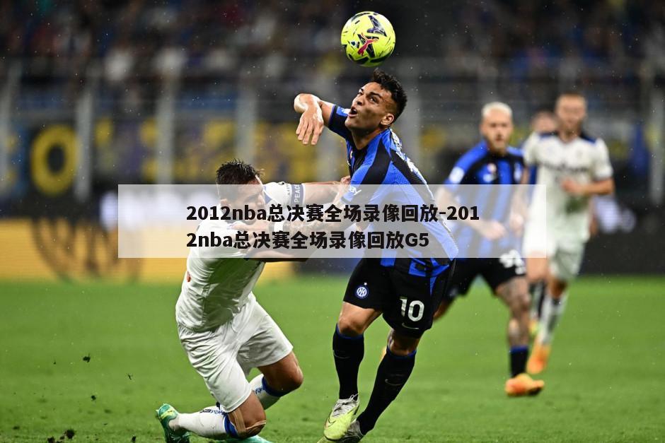 2012nba总决赛全场录像回放-2012nba总决赛全场录像回放G5