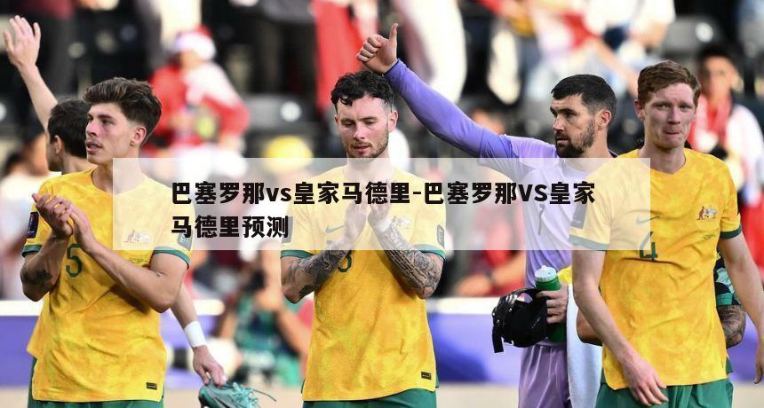 巴塞罗那vs皇家马德里-巴塞罗那VS皇家马德里预测