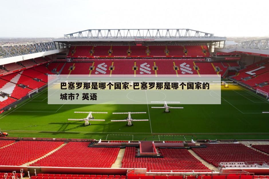 巴塞罗那是哪个国家-巴塞罗那是哪个国家的城市? 英语