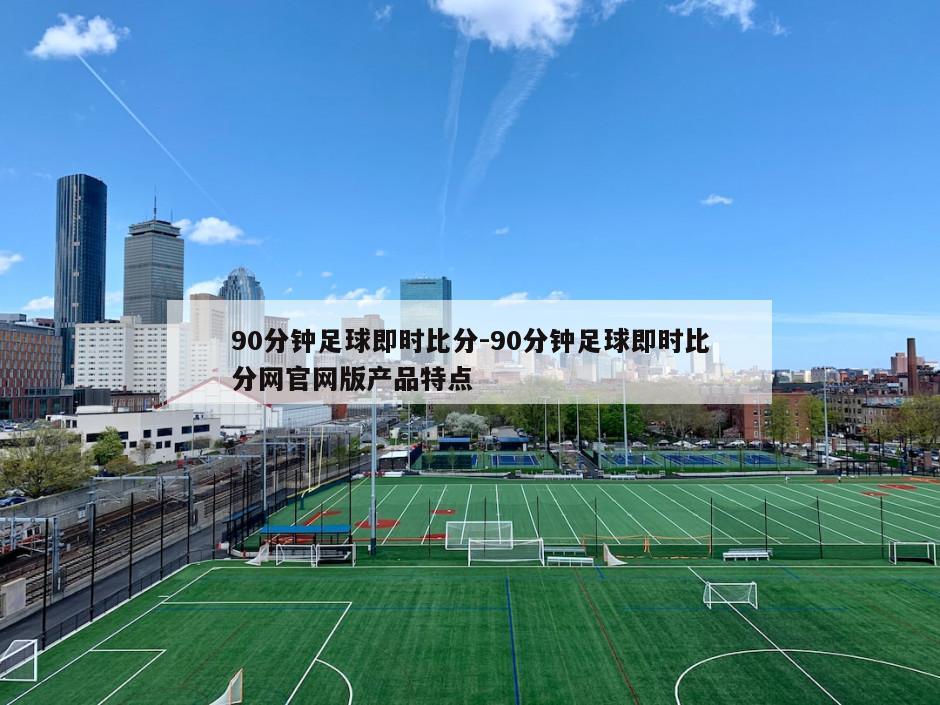 90分钟足球即时比分-90分钟足球即时比分网官网版产品特点