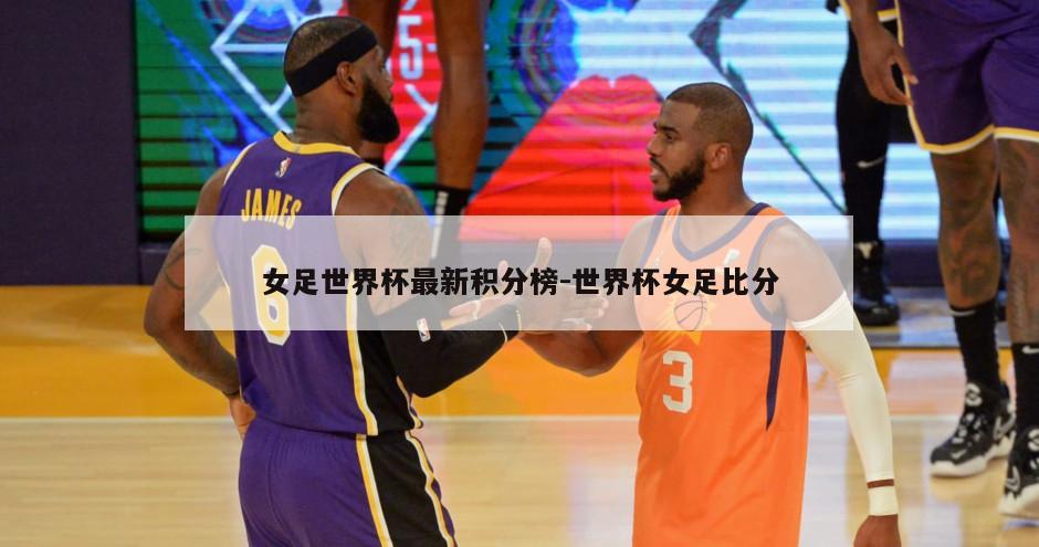 女足世界杯最新积分榜-世界杯女足比分