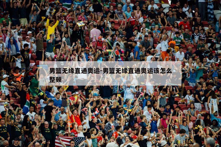 男篮无缘直通奥运-男篮无缘直通奥运该怎么整顿