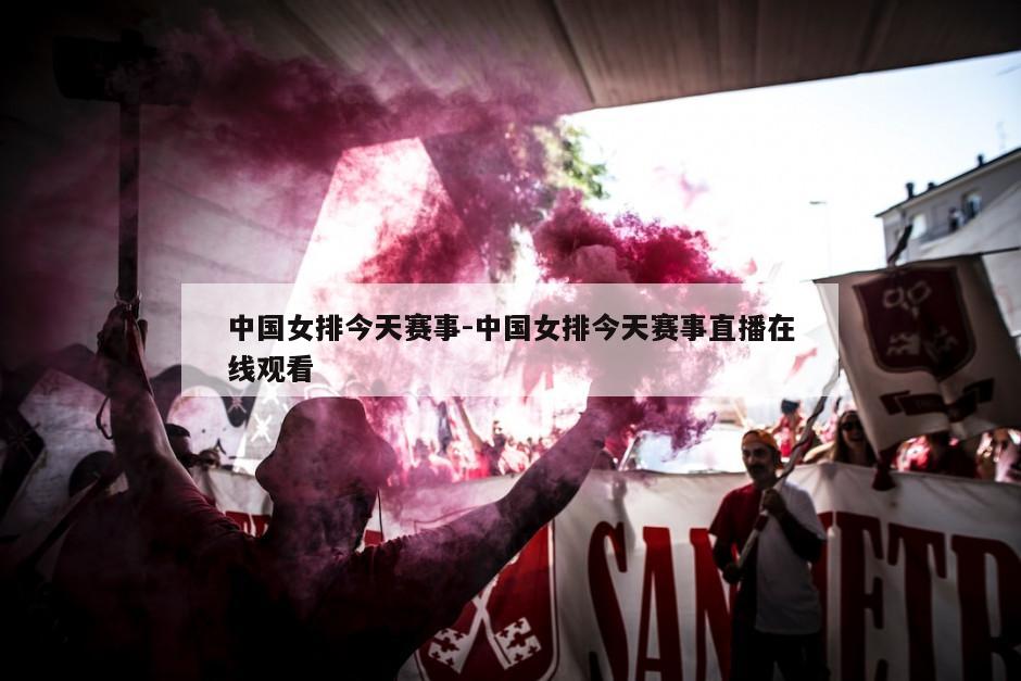 中国女排今天赛事-中国女排今天赛事直播在线观看