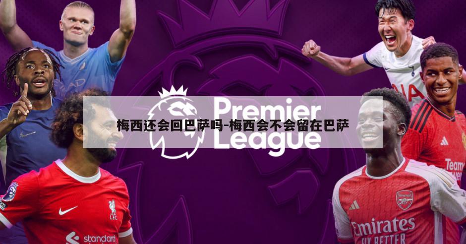 梅西还会回巴萨吗-梅西会不会留在巴萨