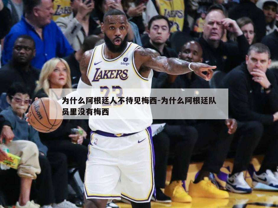 为什么阿根廷人不待见梅西-为什么阿根廷队员里没有梅西