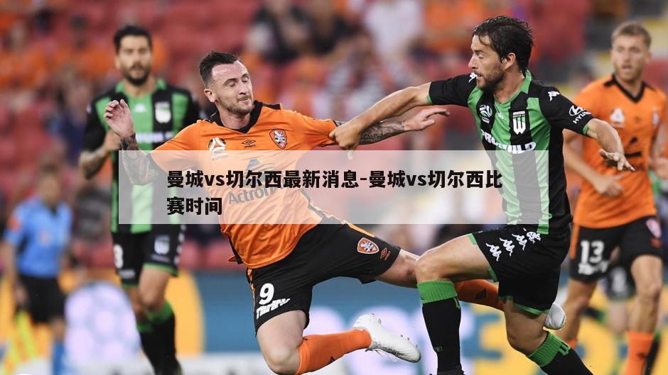 曼城vs切尔西最新消息-曼城vs切尔西比赛时间