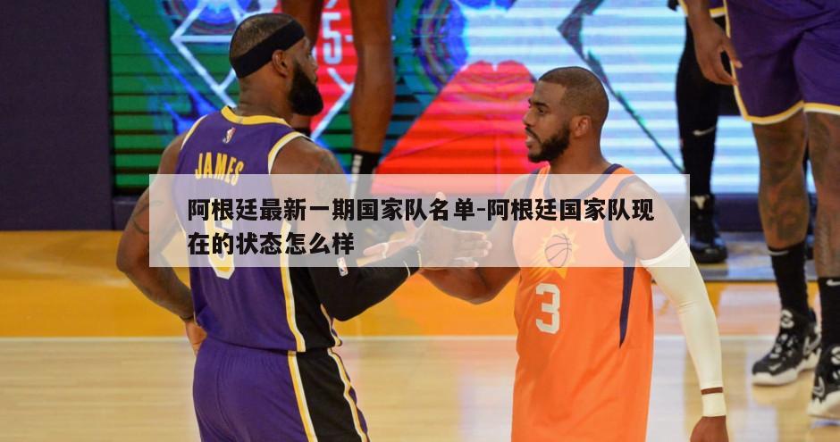 阿根廷最新一期国家队名单-阿根廷国家队现在的状态怎么样