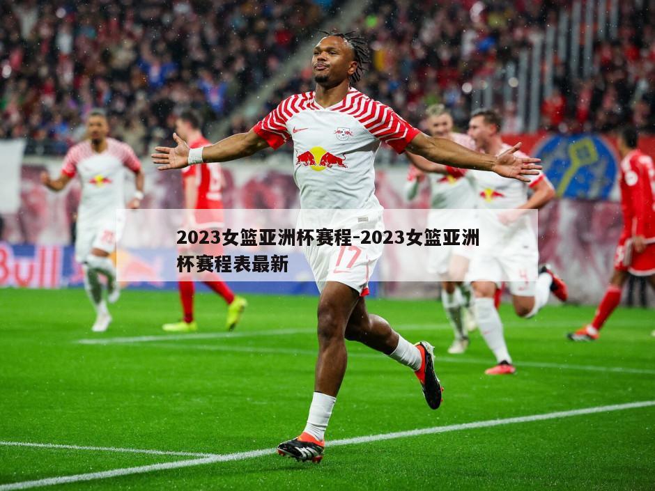 2023女篮亚洲杯赛程-2023女篮亚洲杯赛程表最新