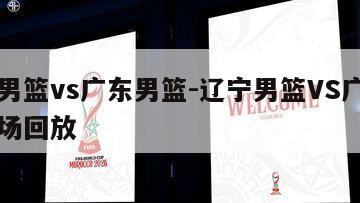 辽宁男篮vs广东男篮-辽宁男篮VS广东男篮全场回放
