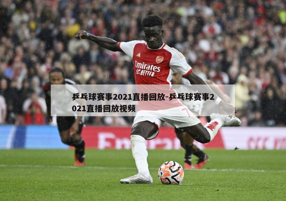 乒乓球赛事2021直播回放-乒乓球赛事2021直播回放视频