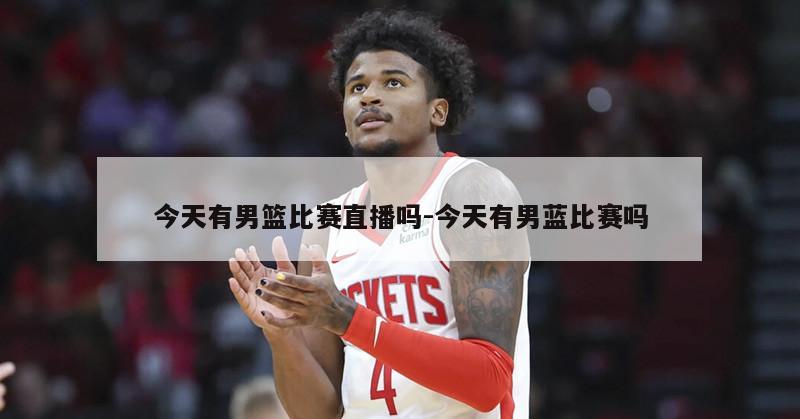今天有男篮比赛直播吗-今天有男蓝比赛吗