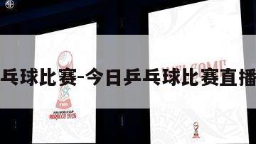 今日乒乓球比赛-今日乒乓球比赛直播时间表