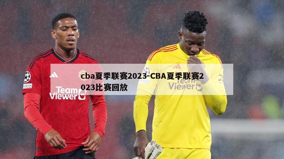 cba夏季联赛2023-CBA夏季联赛2023比赛回放