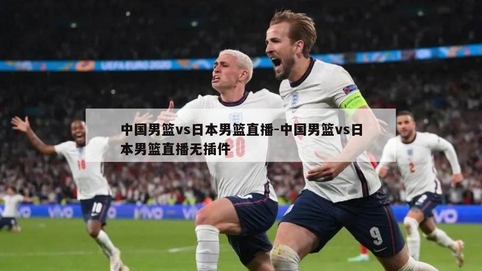 中国男篮vs日本男篮直播-中国男篮vs日本男篮直播无插件