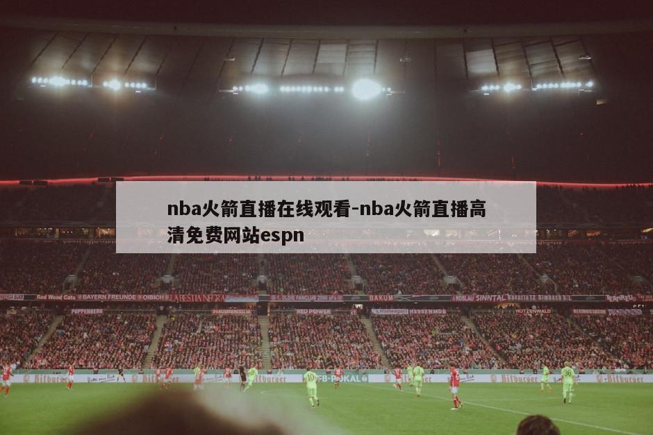 nba火箭直播在线观看-nba火箭直播高清免费网站espn
