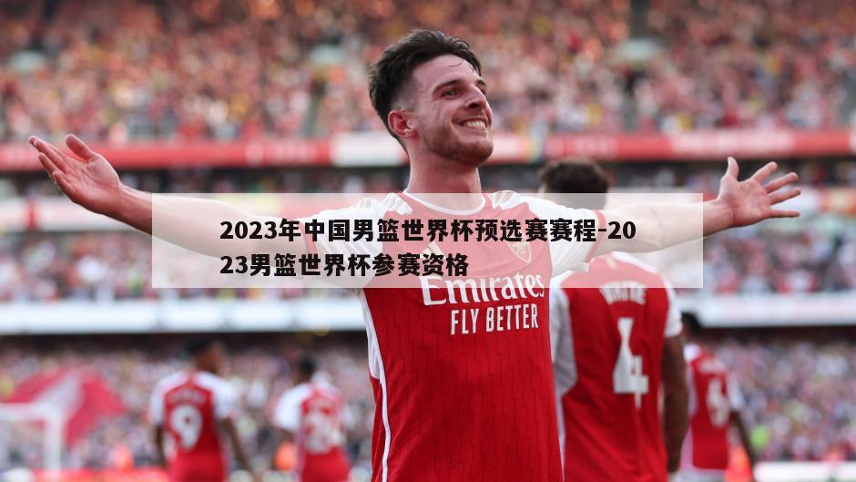 2023年中国男篮世界杯预选赛赛程-2023男篮世界杯参赛资格