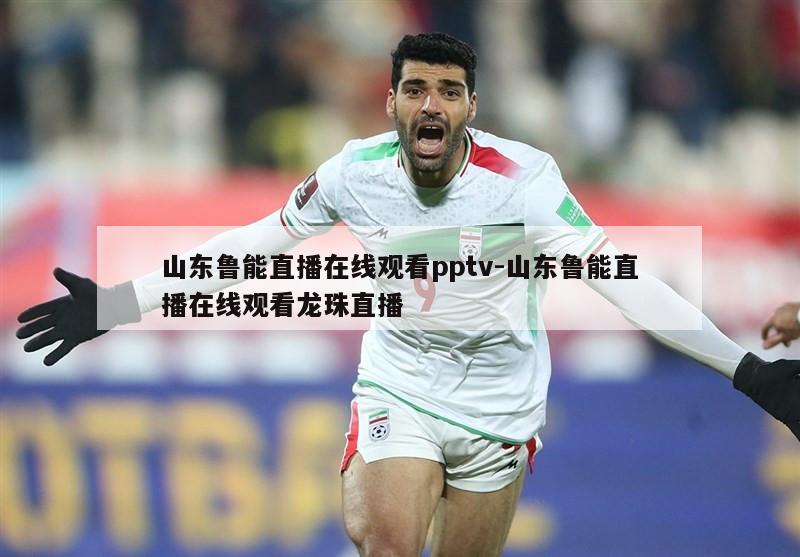 山东鲁能直播在线观看pptv-山东鲁能直播在线观看龙珠直播