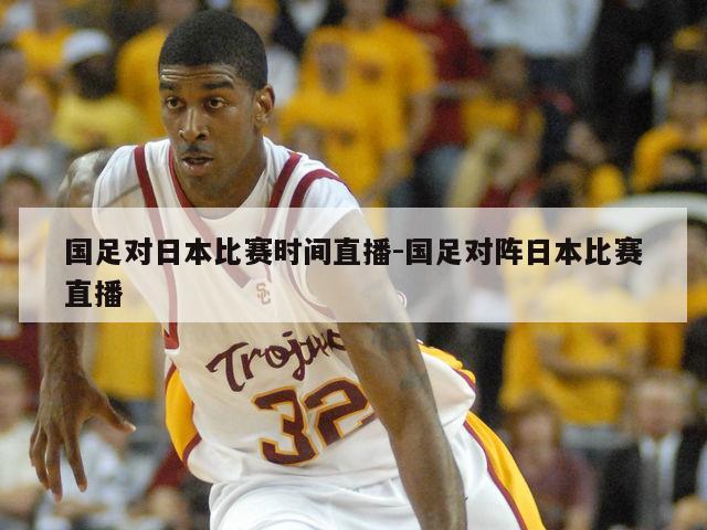 国足对日本比赛时间直播-国足对阵日本比赛直播