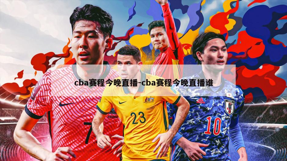 cba赛程今晚直播-cba赛程今晚直播谁