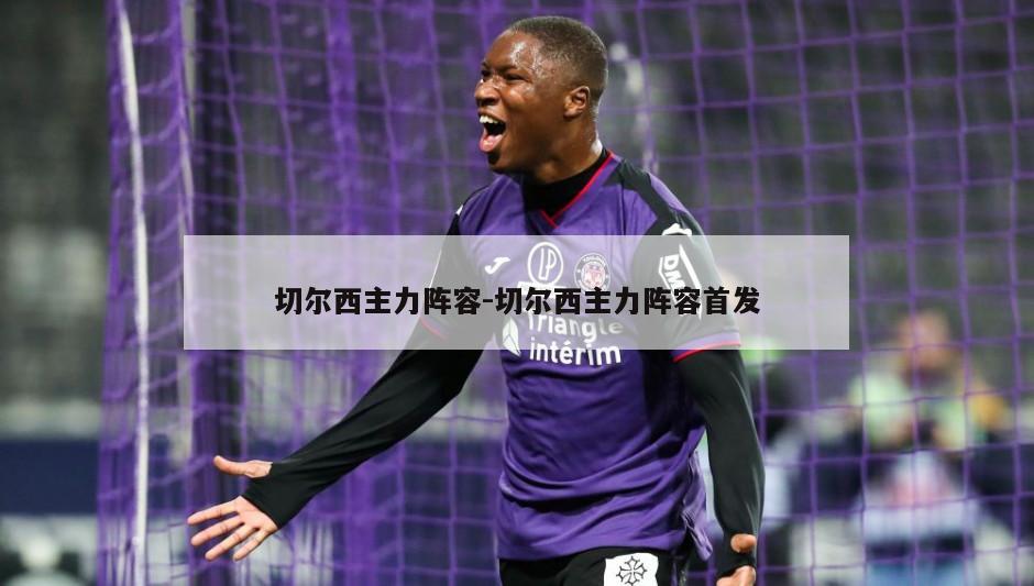 切尔西主力阵容-切尔西主力阵容首发