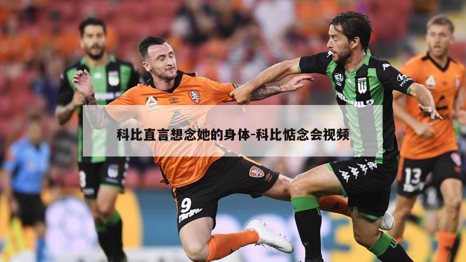 科比直言想念她的身体-科比惦念会视频