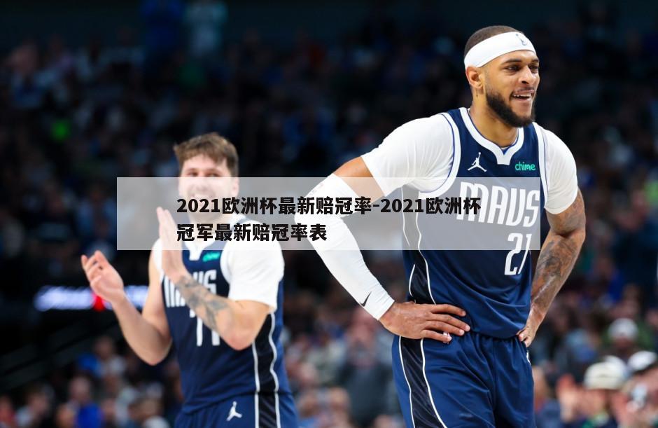 2021欧洲杯最新赔冠率-2021欧洲杯冠军最新赔冠率表
