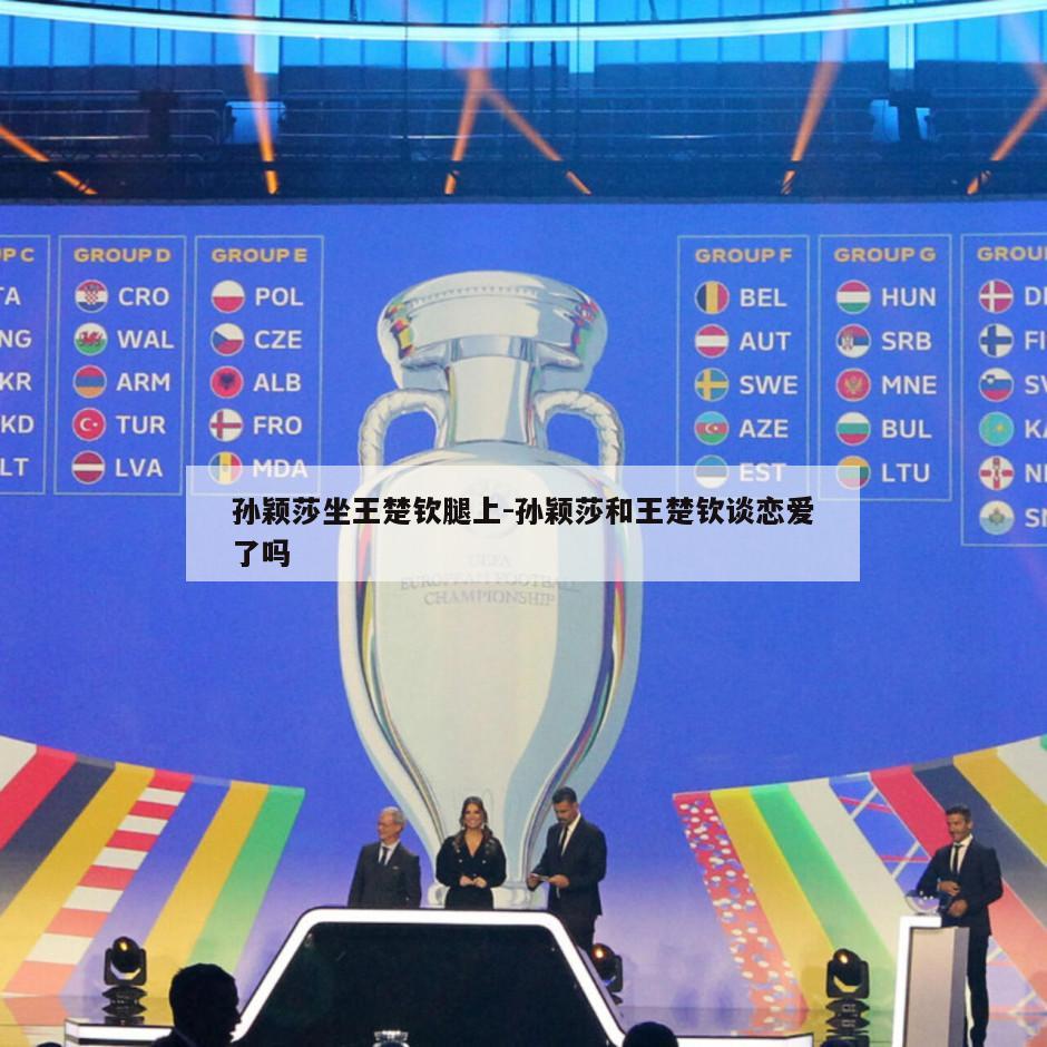 孙颖莎坐王楚钦腿上-孙颖莎和王楚钦谈恋爱了吗