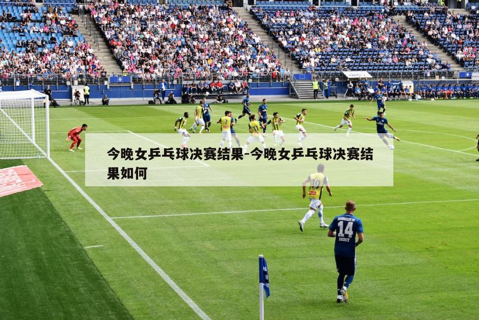 今晚女乒乓球决赛结果-今晚女乒乓球决赛结果如何