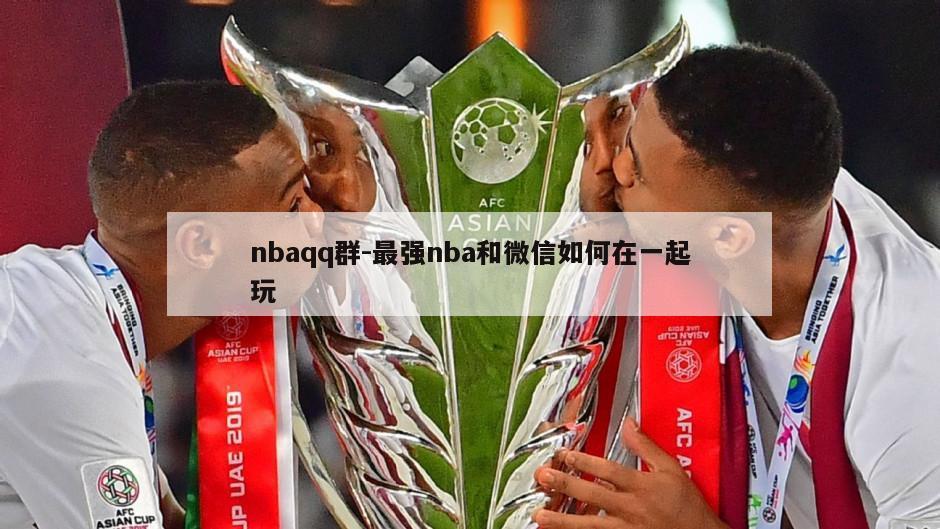 nbaqq群-最强nba和微信如何在一起玩