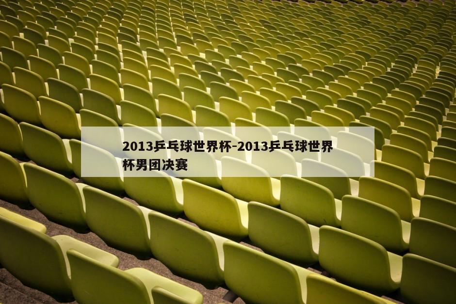 2013乒乓球世界杯-2013乒乓球世界杯男团决赛