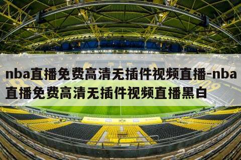 nba直播免费高清无插件视频直播-nba直播免费高清无插件视频直播黑白