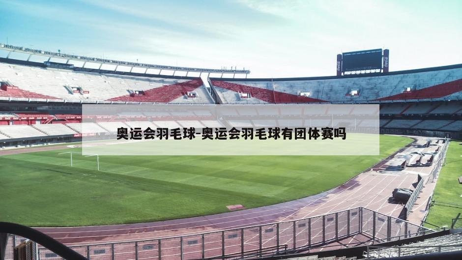 奥运会羽毛球-奥运会羽毛球有团体赛吗