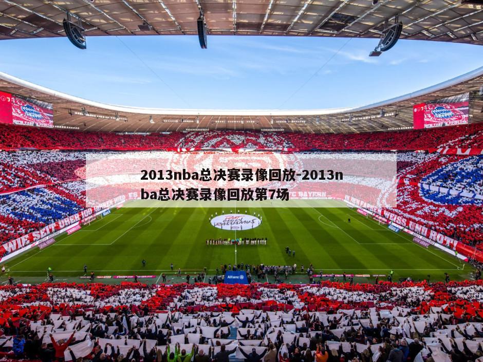 2013nba总决赛录像回放-2013nba总决赛录像回放第7场