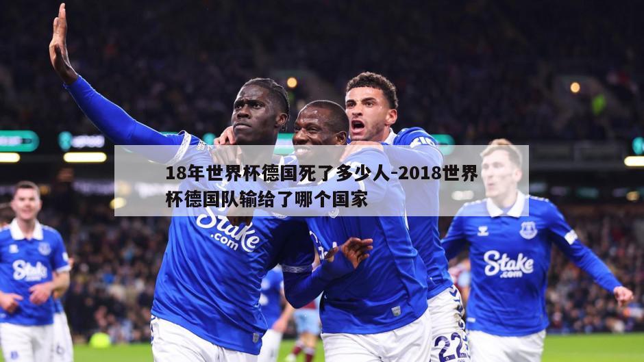 18年世界杯德国死了多少人-2018世界杯德国队输给了哪个国家