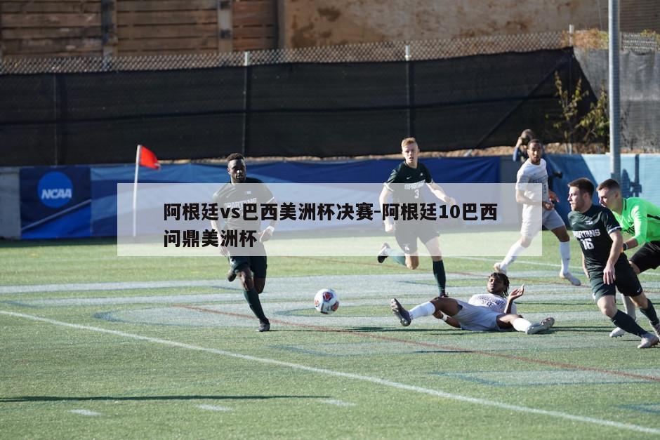 阿根廷vs巴西美洲杯决赛-阿根廷10巴西问鼎美洲杯